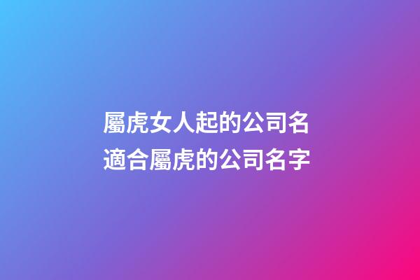 屬虎女人起的公司名 適合屬虎的公司名字